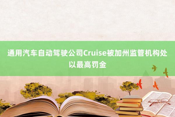 通用汽车自动驾驶公司Cruise被加州监管机构处以最高罚金