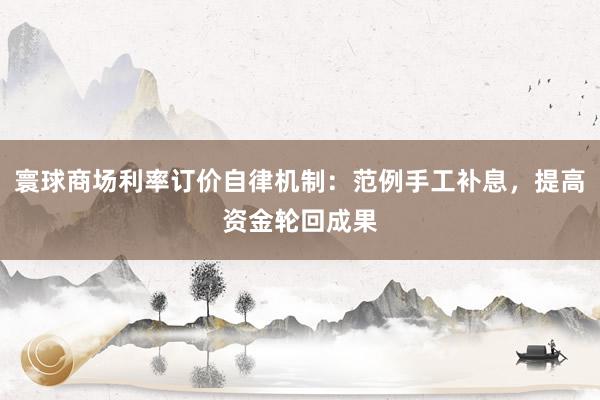 寰球商场利率订价自律机制：范例手工补息，提高资金轮回成果