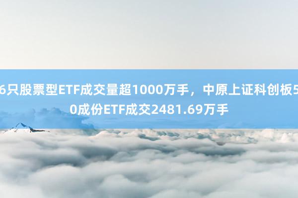 6只股票型ETF成交量超1000万手，中原上证科创板50成份ETF成交2481.69万手