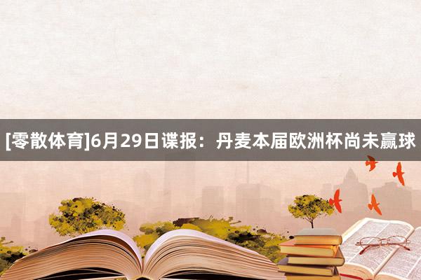 [零散体育]6月29日谍报：丹麦本届欧洲杯尚未赢球