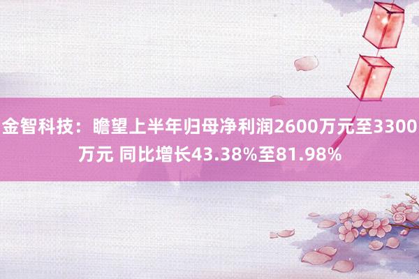 金智科技：瞻望上半年归母净利润2600万元至3300万元 同比增长43.38%至81.98%