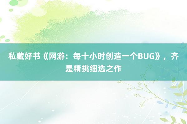 私藏好书《网游：每十小时创造一个BUG》，齐是精挑细选之作