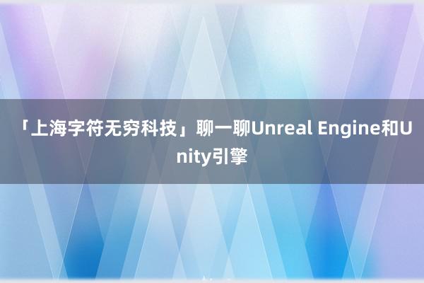 「上海字符无穷科技」聊一聊Unreal Engine和Unity引擎