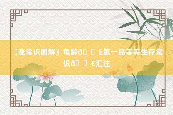 〖涨常识图解〗龟龄📣第一品等等生存常识📣汇注