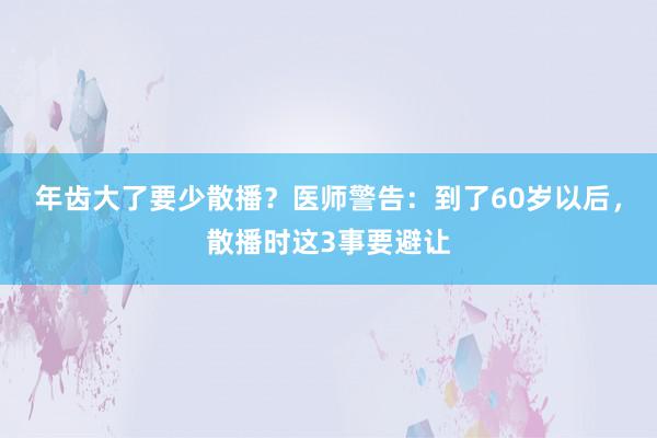 年齿大了要少散播？医师警告：到了60岁以后，散播时这3事要避让