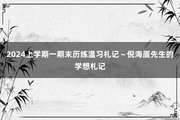 2024上学期一期末历练温习札记～倪海厦先生的学想札记