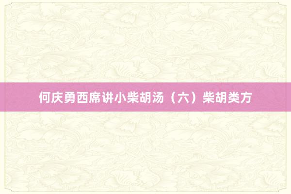 何庆勇西席讲小柴胡汤（六）柴胡类方