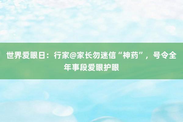 世界爱眼日：行家@家长勿迷信“神药”，号令全年事段爱眼护眼