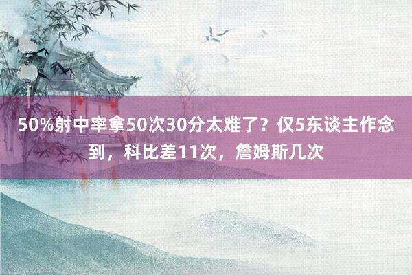 50%射中率拿50次30分太难了？仅5东谈主作念到，科比差11次，詹姆斯几次