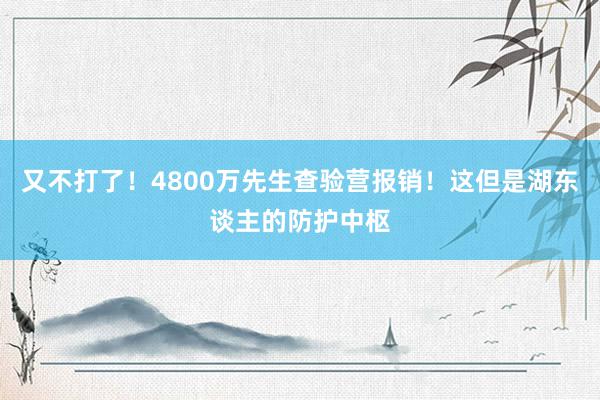 又不打了！4800万先生查验营报销！这但是湖东谈主的防护中枢