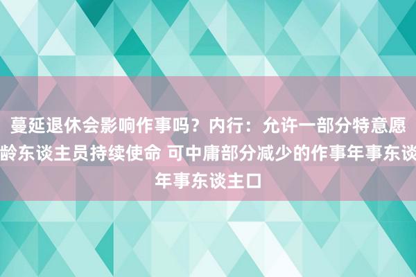 蔓延退休会影响作事吗？内行：允许一部分特意愿的大龄东谈主员持续使命 可中庸部分减少的作事年事东谈主口