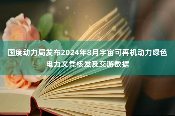 国度动力局发布2024年8月宇宙可再机动力绿色电力文凭核发及交游数据