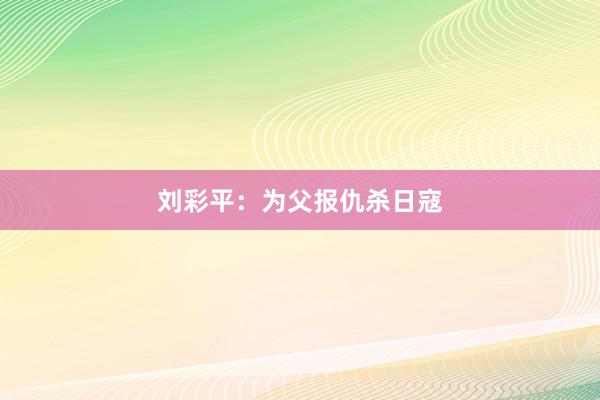 刘彩平：为父报仇杀日寇