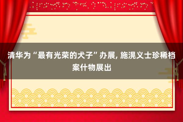 清华为“最有光荣的犬子”办展, 施滉义士珍稀档案什物展出