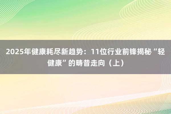 2025年健康耗尽新趋势：11位行业前锋揭秘“轻健康”的畴昔走向（上）