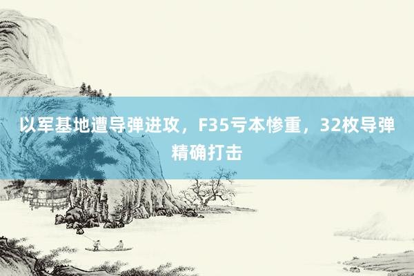 以军基地遭导弹进攻，F35亏本惨重，32枚导弹精确打击