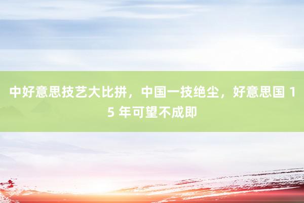 中好意思技艺大比拼，中国一技绝尘，好意思国 15 年可望不成即