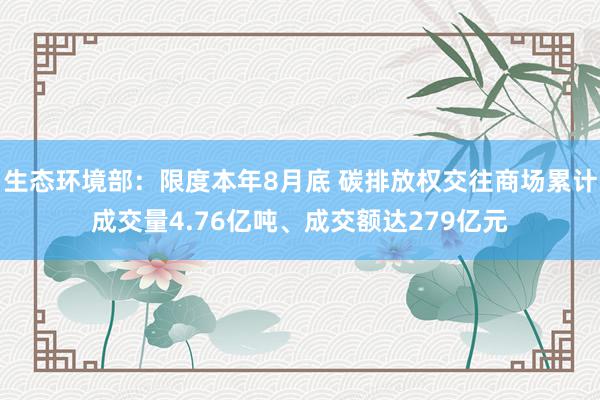 生态环境部：限度本年8月底 碳排放权交往商场累计成交量4.76亿吨、成交额达279亿元