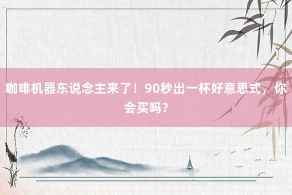 咖啡机器东说念主来了！90秒出一杯好意思式，你会买吗？