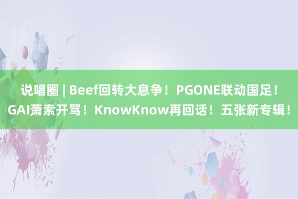 说唱圈 | Beef回转大息争！PGONE联动国足！GAI萧索开骂！KnowKnow再回话！五张新专辑！