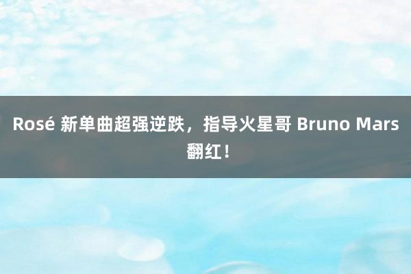 Rosé 新单曲超强逆跌，指导火星哥 Bruno Mars 翻红！