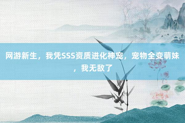 网游新生，我凭SSS资质进化神宠，宠物全变萌妹，我无敌了