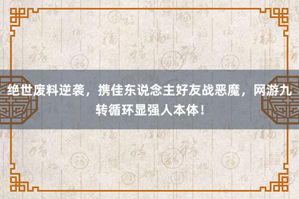 绝世废料逆袭，携佳东说念主好友战恶魔，网游九转循环显强人本体！