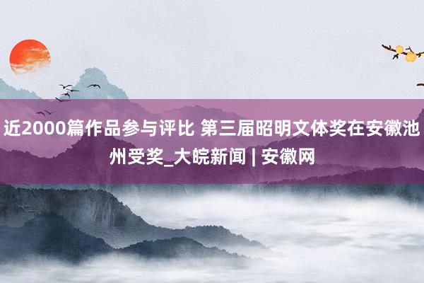 近2000篇作品参与评比 第三届昭明文体奖在安徽池州受奖_大皖新闻 | 安徽网