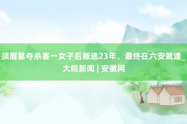 须眉篡夺杀害一女子后叛逃23年，最终在六安就逮_大皖新闻 | 安徽网