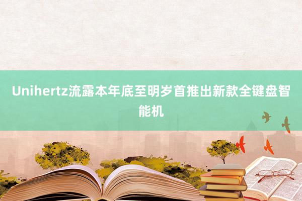 Unihertz流露本年底至明岁首推出新款全键盘智能机